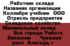 Работник склада › Название организации ­ Коллибри-учебник, ООО › Отрасль предприятия ­ Складское хозяйство › Минимальный оклад ­ 26 000 - Все города Работа » Вакансии   . Чувашия респ.,Алатырь г.